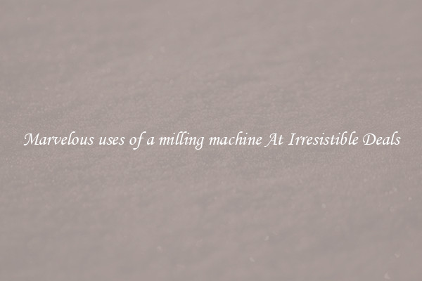 Marvelous uses of a milling machine At Irresistible Deals