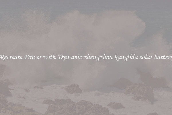 Recreate Power with Dynamic zhengzhou kanglida solar battery