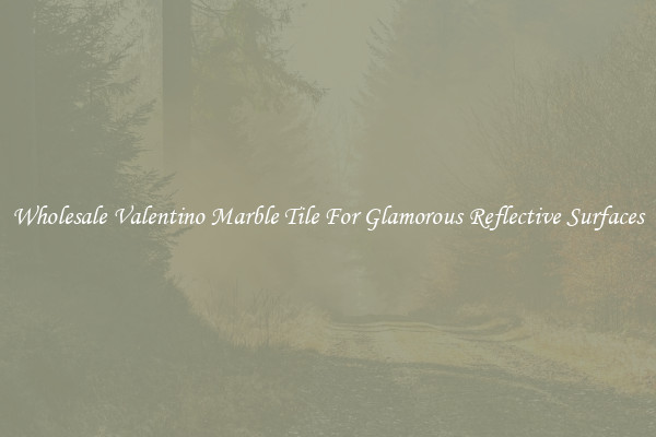 Wholesale Valentino Marble Tile For Glamorous Reflective Surfaces