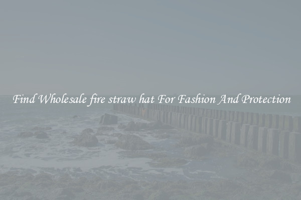 Find Wholesale fire straw hat For Fashion And Protection