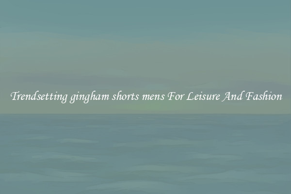 Trendsetting gingham shorts mens For Leisure And Fashion
