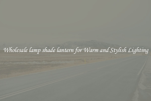 Wholesale lamp shade lantern for Warm and Stylish Lighting